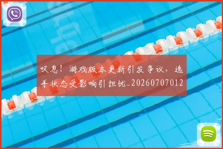 叹息！游戏版本更新引发争议，选手状态受影响引担忧_20260707012038