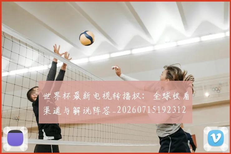世界杯最新电视转播权：全球收看渠道与解说阵容_20260715192312