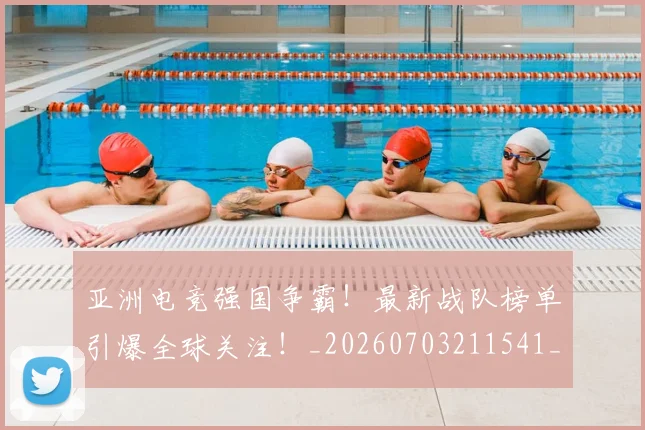 亚洲电竞强国争霸！最新战队榜单引爆全球关注！_20260703211541_20260717235824
