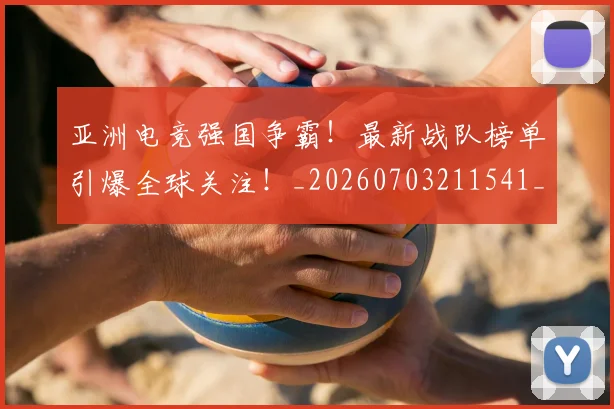 亚洲电竞强国争霸!最新战队榜单引爆全球关注!_20260703211541_20260717235824