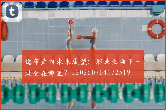 德布劳内未来展望：职业生涯下一站会在哪里？_20260704172519