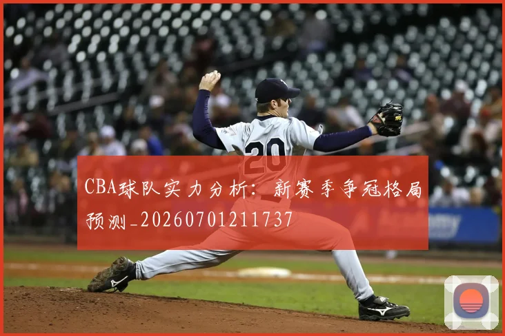 CBA球队实力分析:新赛季争冠格局预测_20260701211737