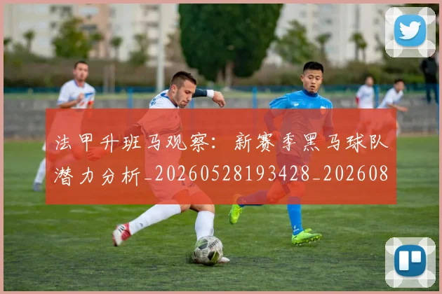 法甲升班马观察：新赛季黑马球队潜力分析_20260528193428_20260801171636