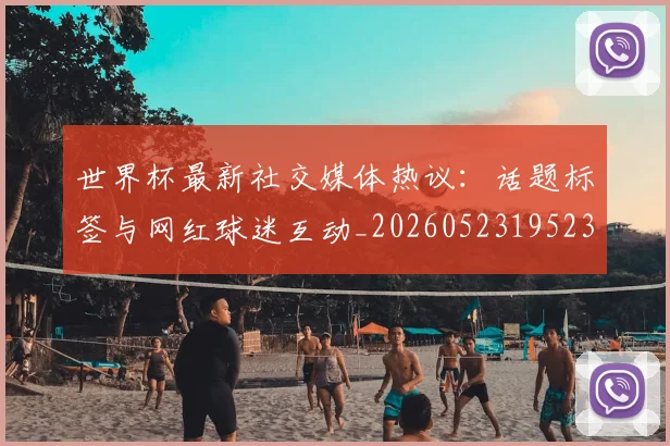 世界杯最新社交媒体热议:话题标签与网红球迷互动_20260523195232