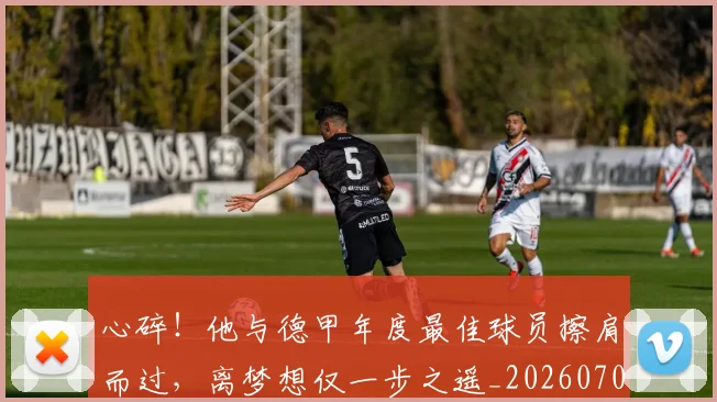 心碎！他与德甲年度最佳球员擦肩而过，离梦想仅一步之遥_20260704174028