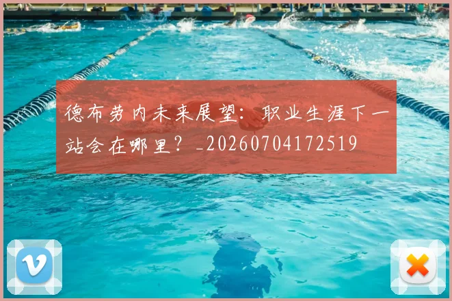 德布劳内未来展望：职业生涯下一站会在哪里？_20260704172519