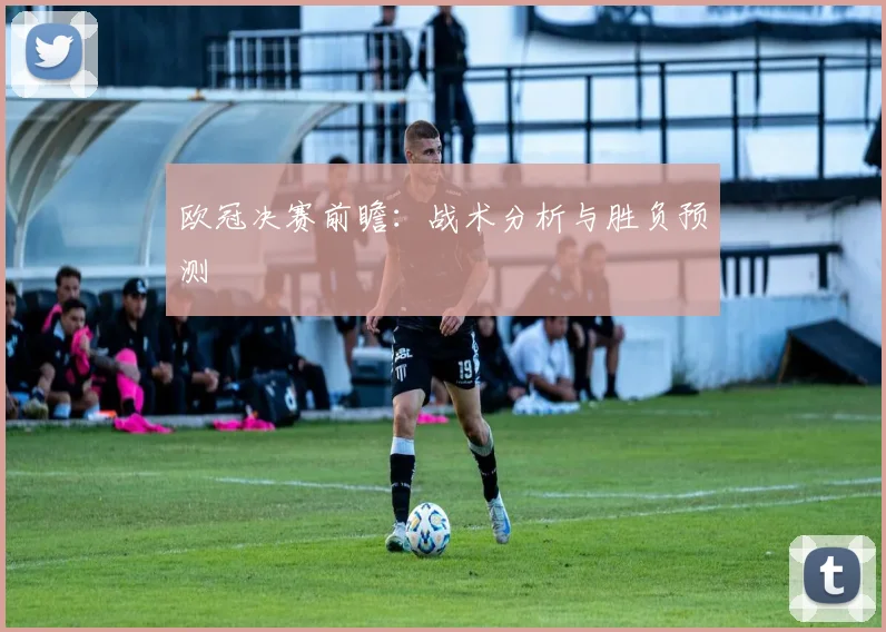 欧冠决赛前瞻：战术分析与胜负预测