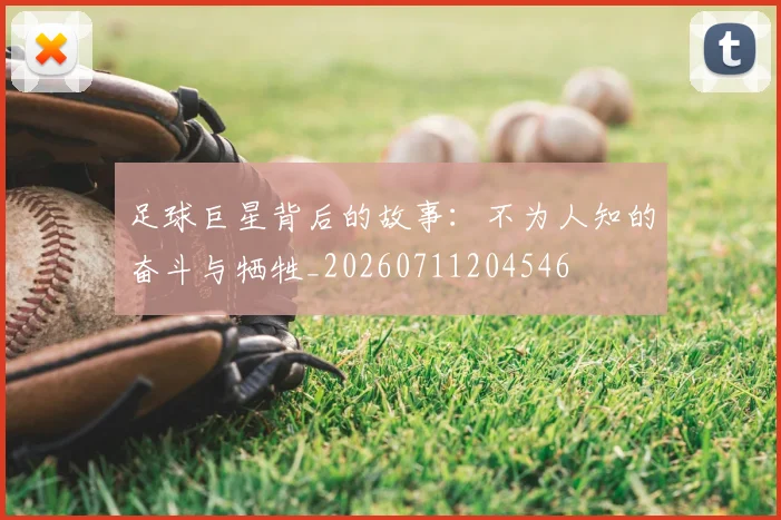 足球巨星背后的故事:不为人知的奋斗与牺牲_20260711204546