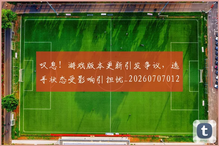 叹息!游戏版本更新引发争议,选手状态受影响引担忧_20260707012038