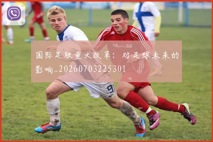国际足联重大改革：对足球未来的影响_20260703225301