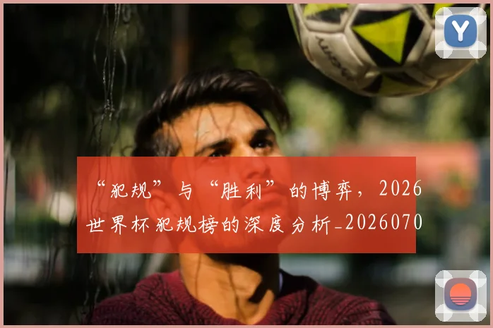 “犯规”与“胜利”的博弈，2026世界杯犯规榜的深度分析_20260702172731_20260715183159
