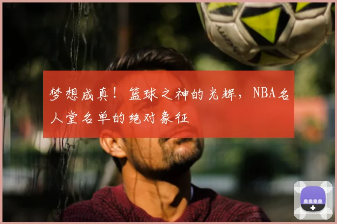 梦想成真!篮球之神的光辉,NBA名人堂名单的绝对象征