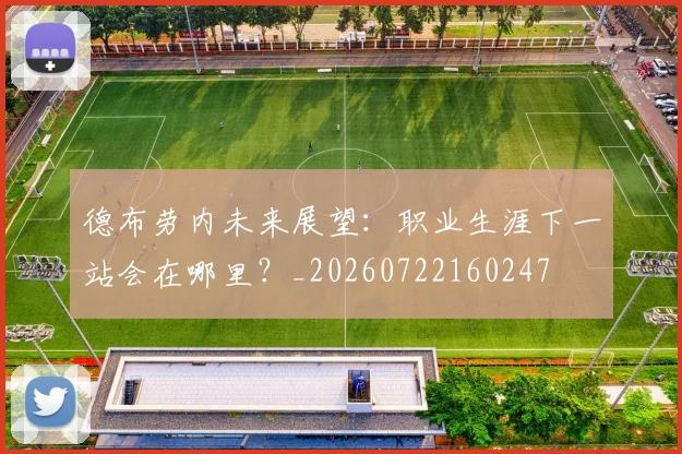德布劳内未来展望：职业生涯下一站会在哪里？_20260722160247