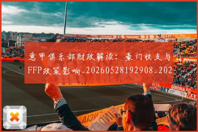 意甲俱乐部财政解读:豪门收支与FFP政策影响_20260528192908_20260704174704