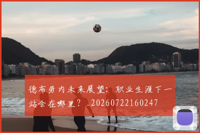 德布劳内未来展望：职业生涯下一站会在哪里？_20260722160247