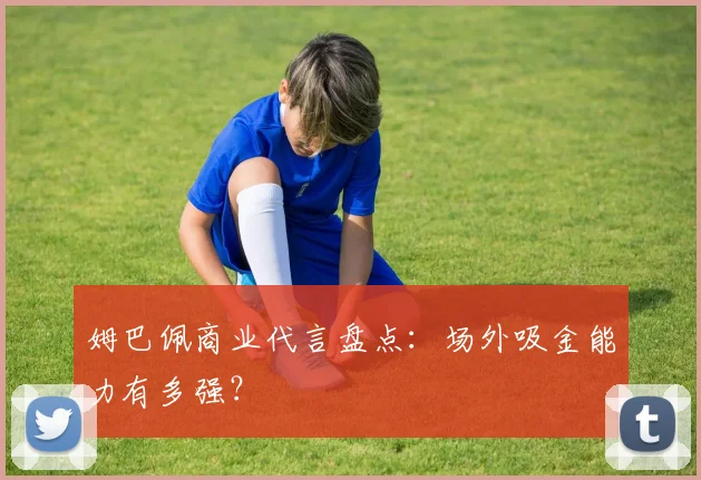 姆巴佩商业代言盘点:场外吸金能力有多强?