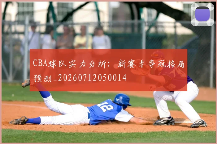 CBA球队实力分析:新赛季争冠格局预测_20260712050014