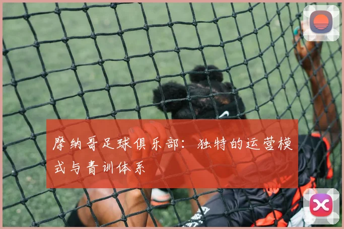 摩纳哥足球俱乐部：独特的运营模式与青训体系
