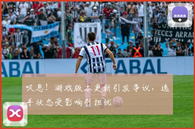 叹息！游戏版本更新引发争议，选手状态受影响引担忧