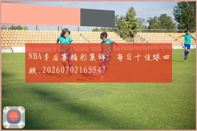 NBA季后赛精彩集锦:每日十佳球回顾_20260702165547