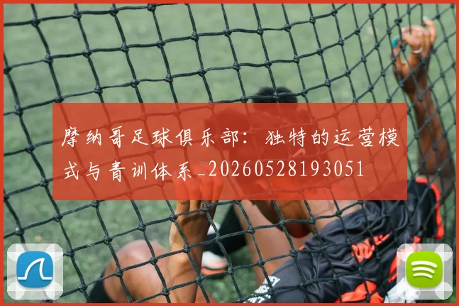 摩纳哥足球俱乐部：独特的运营模式与青训体系_20260528193051
