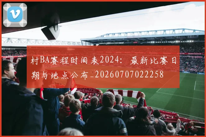 村BA赛程时间表2024:最新比赛日期与地点公布_20260707022258