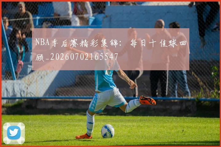 NBA季后赛精彩集锦：每日十佳球回顾_20260702165547