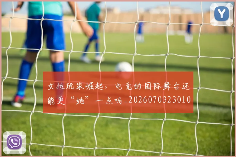 女性玩家崛起,电竞的国际舞台还能更“她”一点吗_20260703230107
