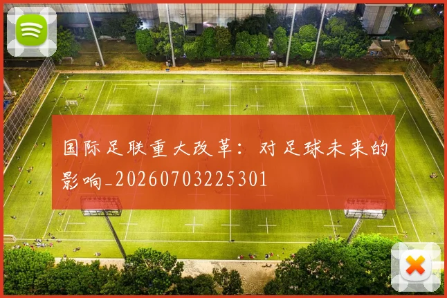 国际足联重大改革：对足球未来的影响_20260703225301