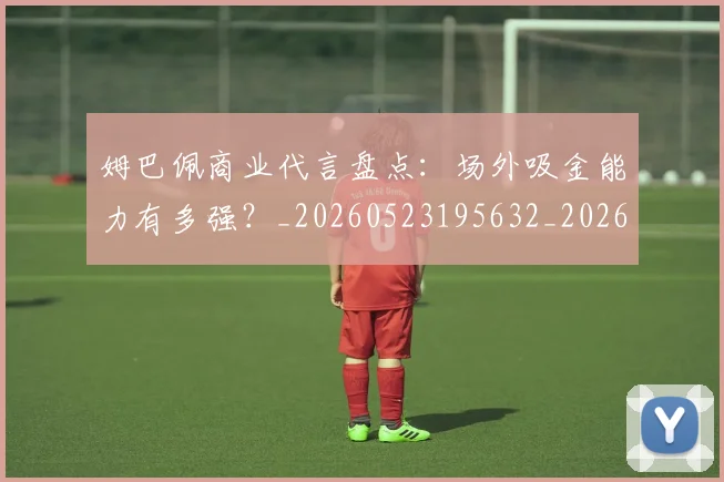 姆巴佩商业代言盘点:场外吸金能力有多强?_20260523195632_20260703231422