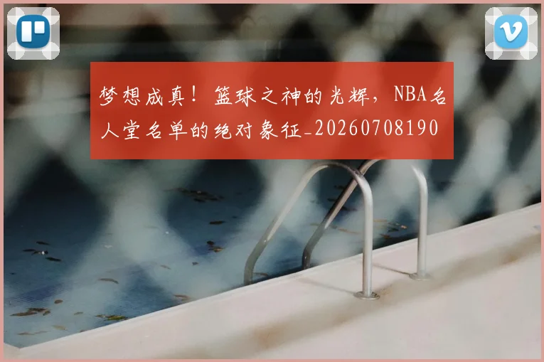 梦想成真！篮球之神的光辉，NBA名人堂名单的绝对象征_20260708190312
