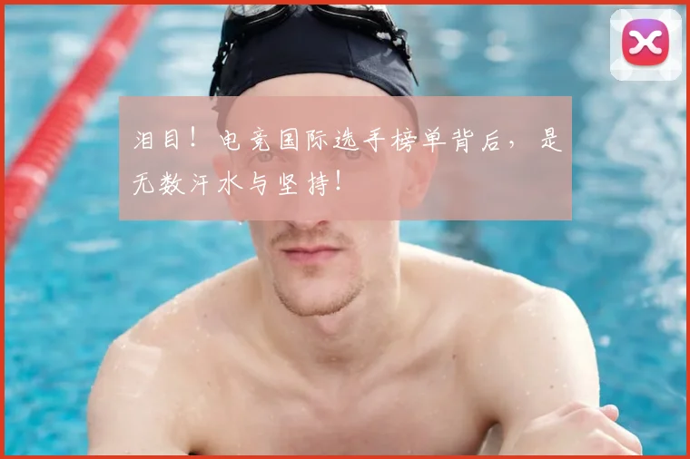 泪目!电竞国际选手榜单背后,是无数汗水与坚持!