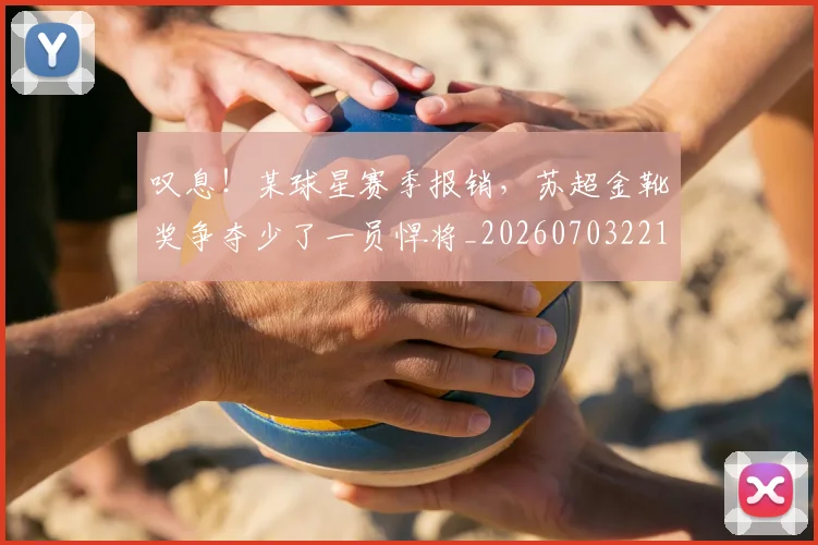 叹息！某球星赛季报销，苏超金靴奖争夺少了一员悍将_20260703221448