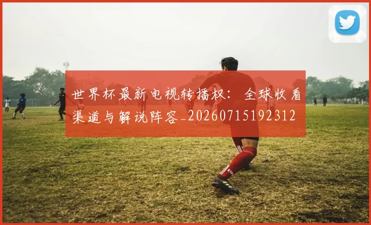 世界杯最新电视转播权:全球收看渠道与解说阵容_20260715192312