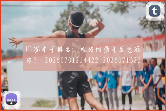 F1赛车手排名：谁将问鼎年度总冠军？_20260701214422_20260713233929
