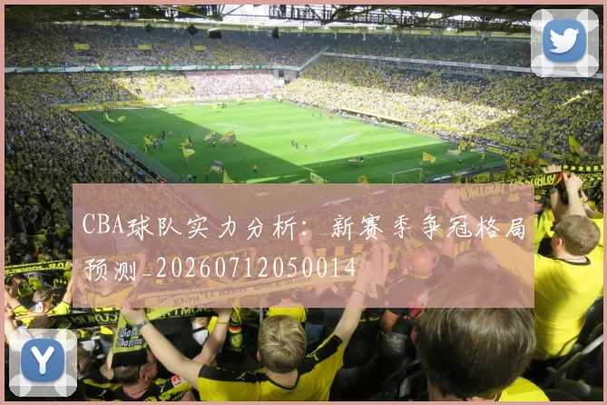 CBA球队实力分析：新赛季争冠格局预测_20260712050014