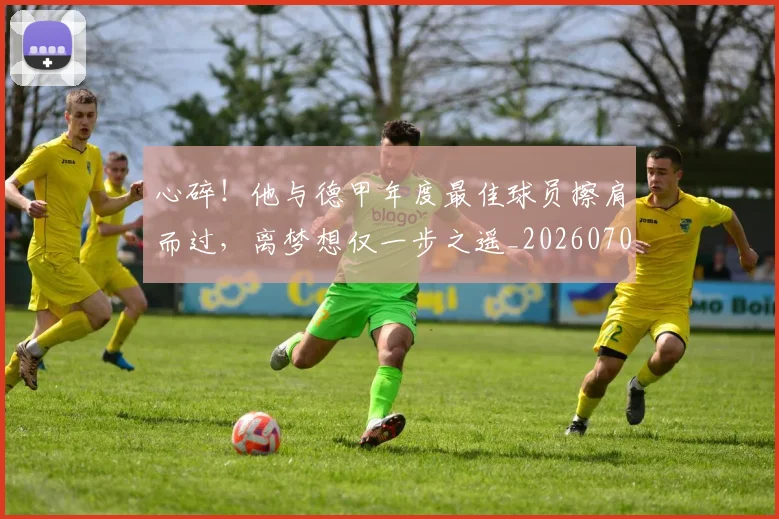 心碎！他与德甲年度最佳球员擦肩而过，离梦想仅一步之遥_20260704174028