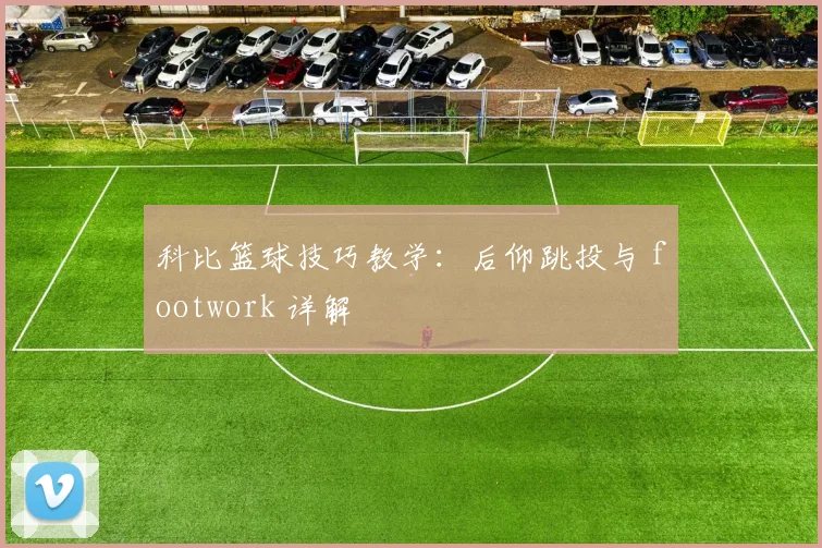 科比篮球技巧教学：后仰跳投与 footwork 详解
