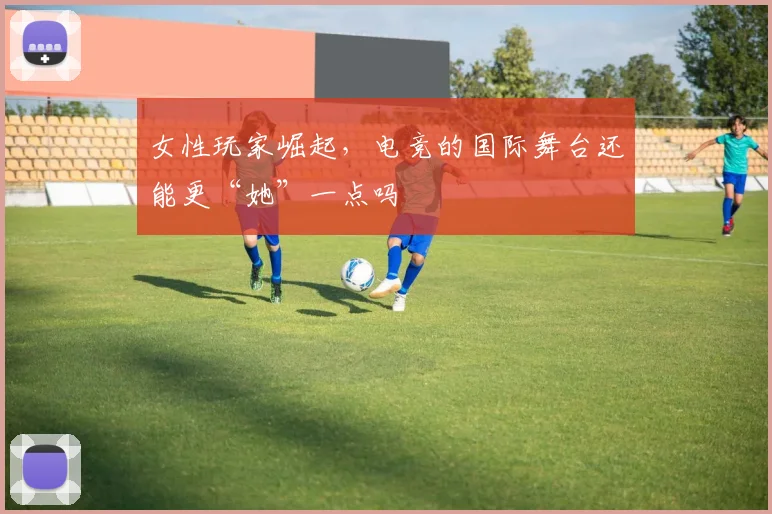 女性玩家崛起，电竞的国际舞台还能更“她”一点吗