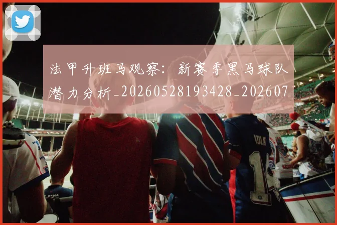 法甲升班马观察:新赛季黑马球队潜力分析_20260528193428_20260707153224