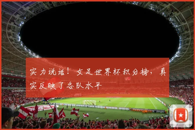 实力说话！女足世界杯积分榜，真实反映了各队水平