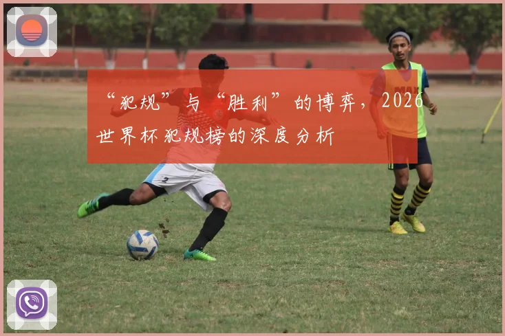 “犯规”与“胜利”的博弈，2026世界杯犯规榜的深度分析