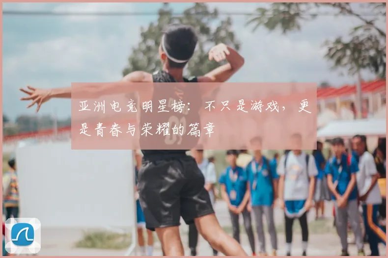 亚洲电竞明星榜：不只是游戏，更是青春与荣耀的篇章