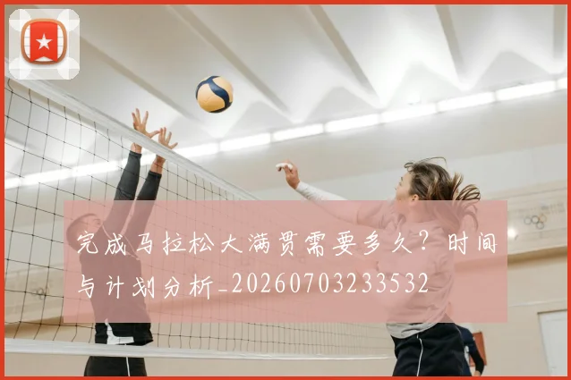 完成马拉松大满贯需要多久?时间与计划分析_20260703233532