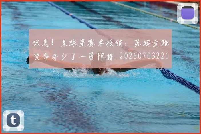 叹息！某球星赛季报销，苏超金靴奖争夺少了一员悍将_20260703221448