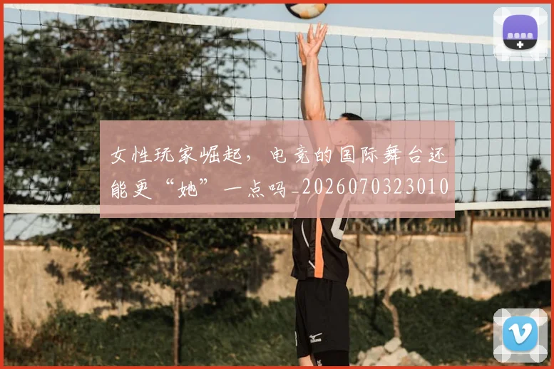 女性玩家崛起，电竞的国际舞台还能更“她”一点吗_20260703230107