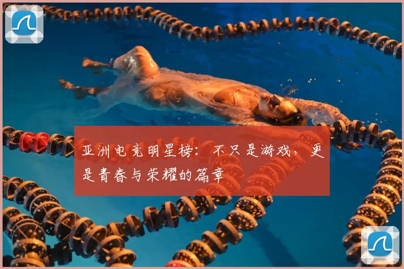 亚洲电竞明星榜：不只是游戏，更是青春与荣耀的篇章